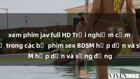 xem phim jav full HD Trải nghiệm cảm giác mới lạ trong các bộ phim sex BDSM hấp dẫn và sống động