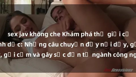 sex jav không che Khám phá thế giới của phim sex nô lệ tình dục: Những câu chuyện đầy nổi dậy, gợi cảm và gây sốc đến từ ngành công nghiệp giải trí đen tối