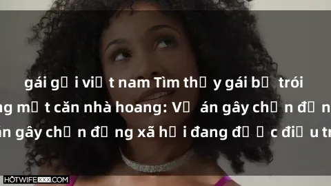 gái gọi việt nam Tìm thấy gái bị trói và bị hiếp dâm trong một căn nhà hoang: Vụ án gây chấn động xã hội đang được điều tra vào.