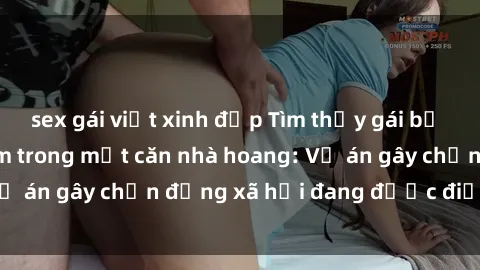sex gái việt xinh đẹp Tìm thấy gái bị trói và bị hiếp dâm trong một căn nhà hoang: Vụ án gây chấn động xã hội đang được điều tra vào.