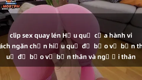 clip sex quay lén Hậu quả của hành vi bạo dâm sex và cách ngăn chặn hiệu quả để bảo vệ bản thân và người thân