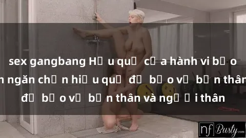 sex gangbang Hậu quả của hành vi bạo dâm sex và cách ngăn chặn hiệu quả để bảo vệ bản thân và người thân