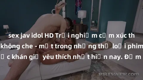 sex jav idol HD Trải nghiệm cảm xúc thăng hoa với jav SM không che - một trong những thể loại phim người lớn được khán giả yêu thích nhất hiện nay. Đảm bảo đem lại sự hấp dẫn, kích thích tối đa cho ng