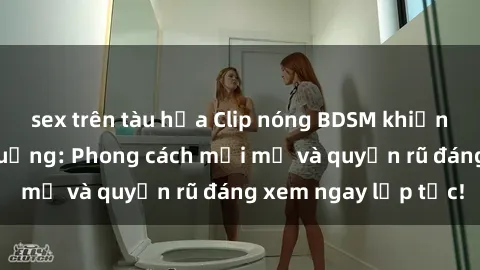 sex trên tàu hỏa Clip nóng BDSM khiến người xem phát cuồng: Phong cách mới mẻ và quyến rũ đáng xem ngay lập tức!