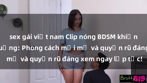 sex gái việt nam Clip nóng BDSM khiến người xem phát cuồng: Phong cách mới mẻ và quyến rũ đáng xem ngay lập tức!