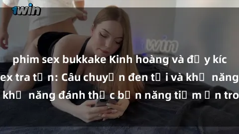phim sex bukkake Kinh hoàng và đầy kích thích với phim sex tra tấn: Câu chuyện đen tối và khả năng đánh thức bản năng tiềm ẩn trong con người