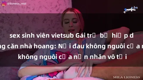 sex sinh viên vietsub Gái trẻ bị hiếp dâm bạo lực trong căn nhà hoang: Nỗi đau không nguôi của nạn nhân vô tội
