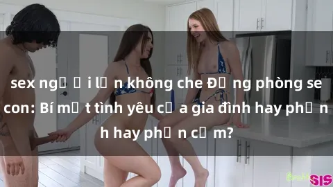sex người lớn không che Động phòng sex mẹ con: Bí mật tình yêu của gia đình hay phản cảm?