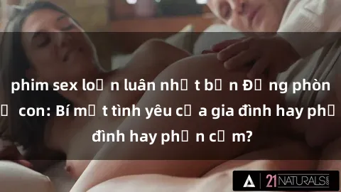 phim sex loạn luân nhật bản Động phòng sex mẹ con: Bí mật tình yêu của gia đình hay phản cảm?