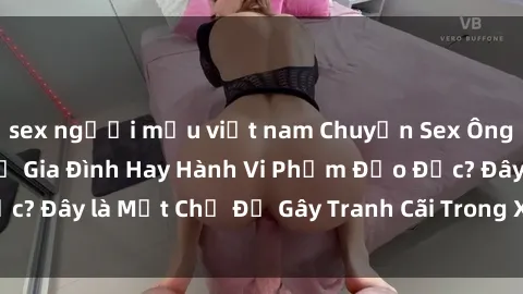 sex người mẫu việt nam Chuyện Sex Ông Cháu: Mối Quan Hệ Gia Đình Hay Hành Vi Phạm Đạo Đức? Đây là Một Chủ Đề Gây Tranh Cãi Trong Xã Hội Hiện Nay.