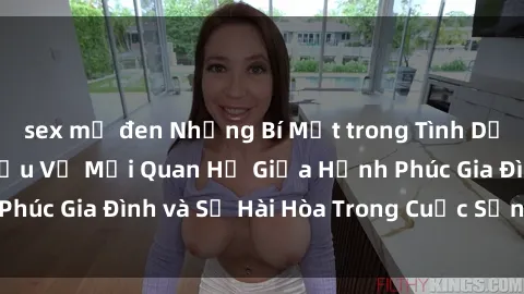 sex mỹ đen Những Bí Mật trong Tình Dục Gia Đình: Tìm Hiểu Về Mối Quan Hệ Giữa Hạnh Phúc Gia Đình và Sự Hài Hòa Trong Cuộc Sống Tình Dục