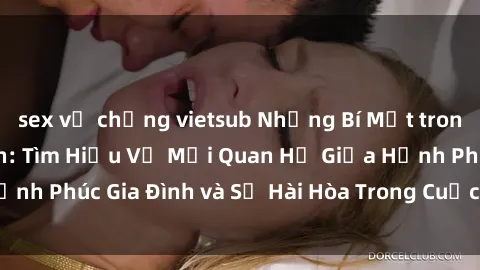 sex vợ chồng vietsub Những Bí Mật trong Tình Dục Gia Đình: Tìm Hiểu Về Mối Quan Hệ Giữa Hạnh Phúc Gia Đình và Sự Hài Hòa Trong Cuộc Sống Tình Dục