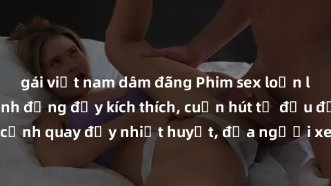 gái việt nam dâm đãng Phim sex loạn luân Nhật Bản: Hành động đầy kích thích, cuốn hút từ đầu đến cuối. Những cảnh quay đầy nhiệt huyết, đưa người xem vào thế giới độc đáo của tình thân. Đừng bỏ lỡ!