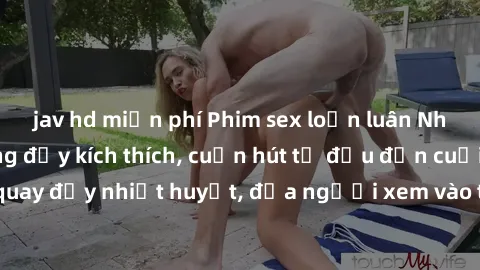 jav hd miễn phí Phim sex loạn luân Nhật Bản: Hành động đầy kích thích, cuốn hút từ đầu đến cuối. Những cảnh quay đầy nhiệt huyết, đưa người xem vào thế giới độc đáo của tình thân. Đừng bỏ lỡ!