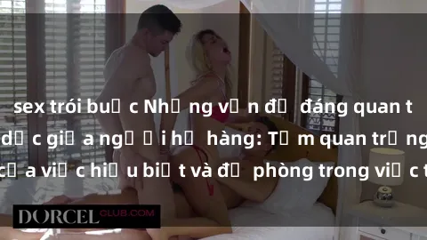 sex trói buộc Những vấn đề đáng quan tâm về quan hệ tình dục giữa người họ hàng: Tầm quan trọng của việc hiểu biết và đề phòng trong việc tiếp xúc trong gia đình.