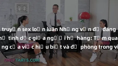 truyện sex loạn luân Những vấn đề đáng quan tâm về quan hệ tình dục giữa người họ hàng: Tầm quan trọng của việc hiểu biết và đề phòng trong việc tiếp xúc trong gia đình.