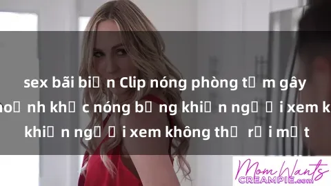 sex bãi biển Clip nóng phòng tắm gây sốt: Cận cảnh khoảnh khắc nóng bỏng khiến người xem không thể rời mắt