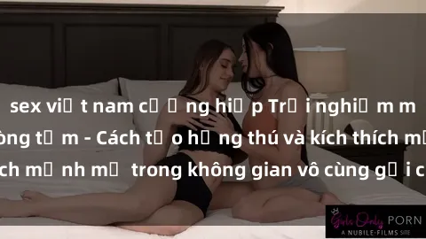 sex việt nam cưỡng hiếp Trải nghiệm mới lạ với sex phòng tắm - Cách tạo hứng thú và kích thích mạnh mẽ trong không gian vô cùng gợi cảm và lãng mạn