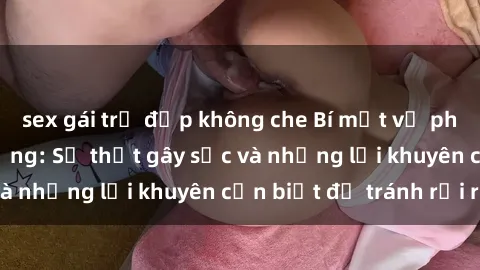 sex gái trẻ đẹp không che Bí mật về phim sex nơi công cộng: Sự thật gây sốc và những lời khuyên cần biết để tránh rủi ro