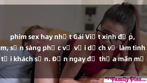 phim sex hay nhất Gái Việt xinh đẹp, nồng nàn tình cảm, sẵn sàng phục vụ với dịch vụ làm tình tại khách sạn. Đến ngay để thỏa mãn mọi khao khát của bạn!