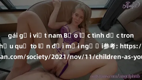 gái gọi việt nam Bạo lực tình dục trong nhóm: nguy cơ và hậu quả to lớn đối mọi người参考: https://www.theguardian.com/society/2021/nov/11/children-as-young-as-four-are-being-sexually-abused-by-groups-i