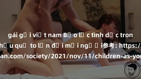gái gọi việt nam Bạo lực tình dục trong nhóm: nguy cơ và hậu quả to lớn đối mọi người参考: https://www.theguardian.com/society/2021/nov/11/children-as-young-as-four-are-being-sexually-abused-by-groups-i
