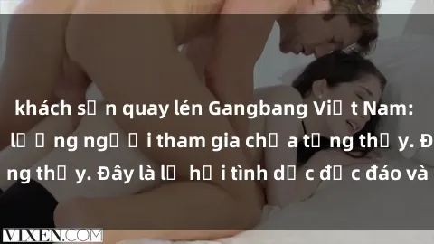 khách sạn quay lén Gangbang Việt Nam: Kỷ lục mới với số lượng người tham gia chưa từng thấy. Đây là lễ hội tình dục độc đáo và gây sốc.