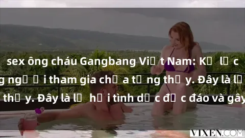 sex ông cháu Gangbang Việt Nam: Kỷ lục mới với số lượng người tham gia chưa từng thấy. Đây là lễ hội tình dục độc đáo và gây sốc.