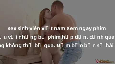 sex sinh viên việt nam Xem ngay phim sex bukkake hàng đầu với những bộ phim hấp dẫn, cảnh quay nóng bỏng không thể bỏ qua. Đảm bảo bạn sẽ hài lòng với trải nghiệm mới lạ này!