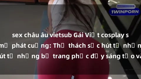 sex châu âu vietsub Gái Việt cosplay sexy khiến fan hâm mộ phát cuồng: Thử thách sức hút từ những bộ trang phục đầy sáng tạo và quyến rũ!