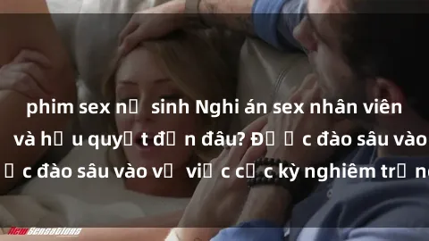 phim sex nữ sinh Nghi án sex nhân viên nhà hàng: Hậu quả và hậu quyết đến đâu? Được đào sâu vào vụ việc cực kỳ nghiêm trọng này.