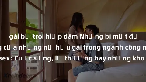 gái bị trói hiếp dâm Những bí mật đằng sau cuộc sống của những nữ hầu gái trong ngành công nghiệp sex: Cuộc sống, lẽ thường hay những khó khăn mà họ phải đối mặt.