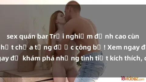 sex quán bar Trải nghiệm đỉnh cao cùng phim sex Mỹ hot nhất chưa từng được công bố! Xem ngay để khám phá những tình tiết kích thích, cảnh nóng bỏng!