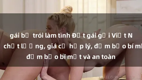 gái bị trói làm tình Đặt gái gọi Việt Nam: Dịch vụ chất lượng, giá cả hợp lý, đảm bảo bí mật và an toàn