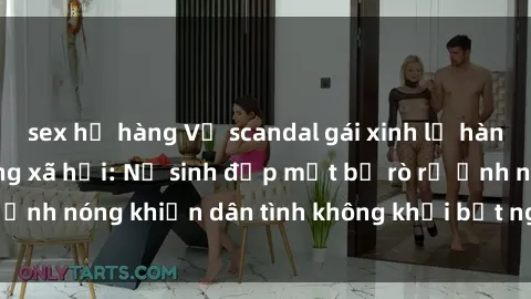 sex họ hàng Vụ scandal gái xinh lộ hàng gây sốt trên mạng xã hội: Nữ sinh đẹp mắt bị rò rỉ ảnh nóng khiến dân tình không khỏi bất ngờ và phẫn nộ!