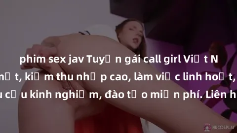 phim sex jav Tuyển gái call girl Việt Nam gợi cảm, đẹp mắt, kiếm thu nhập cao, làm việc linh hoạt, không yêu cầu kinh nghiệm, đào tạo miễn phí. Liên hệ ngay để biết thêm chi tiết!