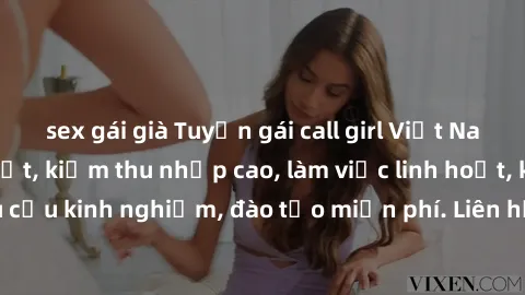 sex gái già Tuyển gái call girl Việt Nam gợi cảm, đẹp mắt, kiếm thu nhập cao, làm việc linh hoạt, không yêu cầu kinh nghiệm, đào tạo miễn phí. Liên hệ ngay để biết thêm chi tiết!