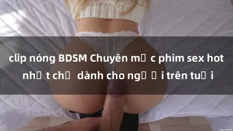 clip nóng BDSM Chuyên mục phim sex hot nhất chỉ dành cho người trên tuổi