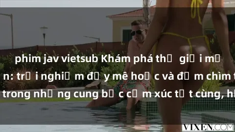 phim jav vietsub Khám phá thế giới mới với sex người lớn: trải nghiệm đầy mê hoặc và đắm chìm trong những cung bậc cảm xúc tột cùng, hứng khởi và cuốn hút.