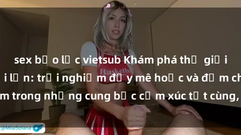 sex bạo lực vietsub Khám phá thế giới mới với sex người lớn: trải nghiệm đầy mê hoặc và đắm chìm trong những cung bậc cảm xúc tột cùng, hứng khởi và cuốn hút.