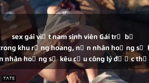 sex gái việt nam sinh viên Gái trẻ bị hiếp dâm bạo lực trong khu rừng hoang, nạn nhân hoảng sợ kêu cầu công lý được thực thi
