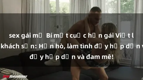 sex gái mỹ Bí mật cuộc hẹn gái Việt lần đầu ở khách sạn: Hẹn hò, làm tình đầy hấp dẫn và đam mê!