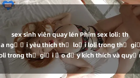 sex sinh viên quay lén Phim sex loli: thỏa mãn đam mê của người yêu thích thể loại loli trong thế giới ảo đầy kích thích và quyến rũ.