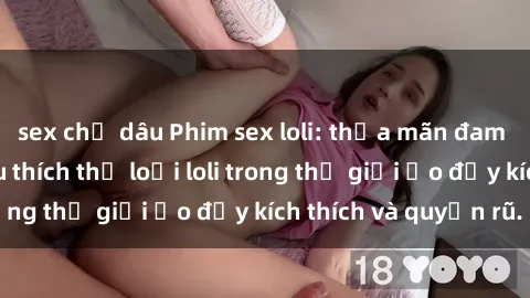 sex chị dâu Phim sex loli: thỏa mãn đam mê của người yêu thích thể loại loli trong thế giới ảo đầy kích thích và quyến rũ.