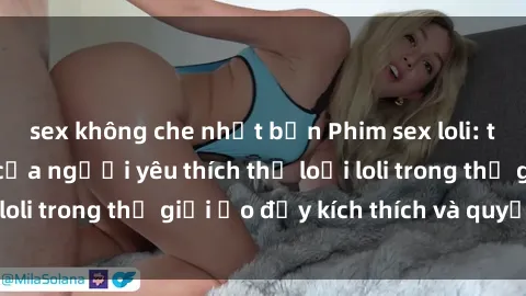 sex không che nhật bản Phim sex loli: thỏa mãn đam mê của người yêu thích thể loại loli trong thế giới ảo đầy kích thích và quyến rũ.