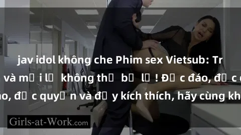 jav idol không che Phim sex Vietsub: Trải nghiệm hấp dẫn và mới lạ không thể bỏ lỡ! Độc đáo, độc quyền và đầy kích thích, hãy cùng khám phá ngay!