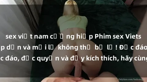 sex việt nam cưỡng hiếp Phim sex Vietsub: Trải nghiệm hấp dẫn và mới lạ không thể bỏ lỡ! Độc đáo, độc quyền và đầy kích thích, hãy cùng khám phá ngay!