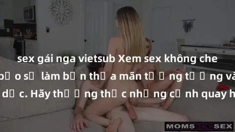 sex gái nga vietsub Xem sex không che HD miễn phí đảm bảo sẽ làm bạn thỏa mãn tưởng tượng và nhu cầu tình dục. Hãy thưởng thức những cảnh quay hấp dẫn và mãnh liệt ngay bây giờ!