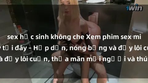 sex học sinh không che Xem phim sex miễn phí online ngay tại đây – Hấp dẫn, nóng bỏng và đầy lôi cuốn, thỏa mãn mọi người và thú vui của bạn!