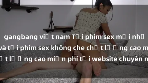 gangbang việt nam Tải phim sex mới nhất hot nhất - Xem và tải phim sex không che chất lượng cao miễn phí tại website chuyên nghiệp.